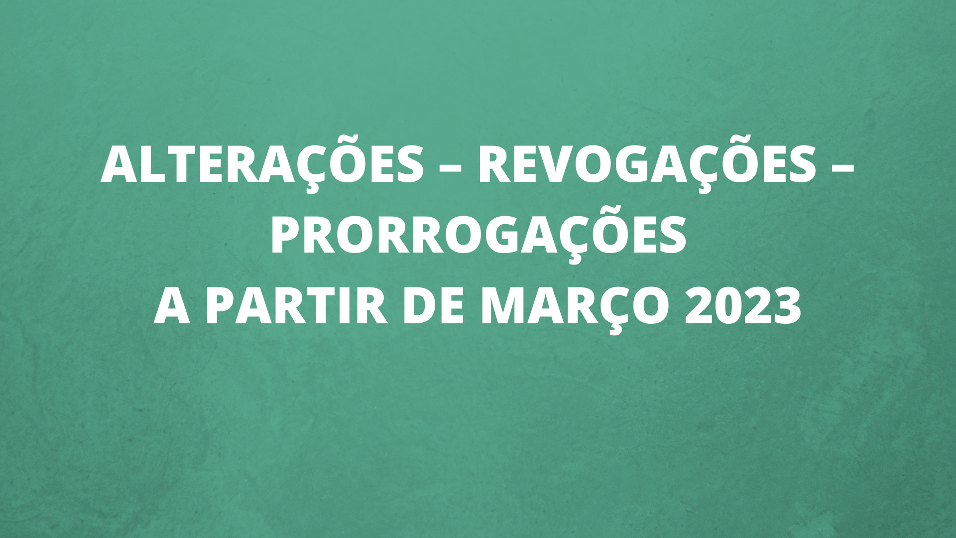 ALTERAÇÕES – REVOGAÇÕES – PRORROGAÇÕES A PARTIR DE MARÇO 2023